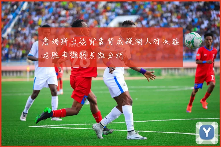 詹姆斯出战背靠背成疑湖人对决猛龙胜率微弱差距分析