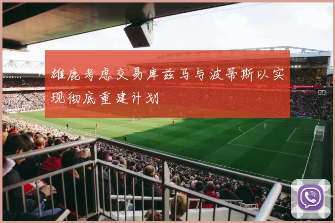 雄鹿考虑交易库兹马与波蒂斯以实现彻底重建计划