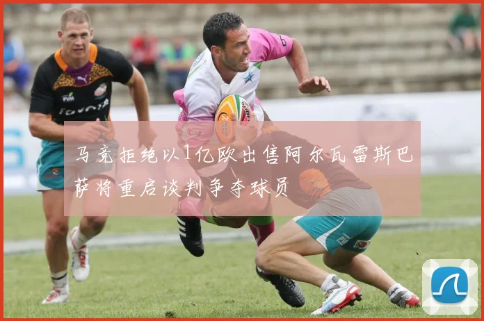 马竞拒绝以1亿欧出售阿尔瓦雷斯巴萨将重启谈判争夺球员