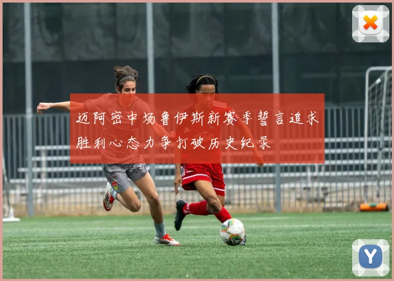 迈阿密中场鲁伊斯新赛季誓言追求胜利心态力争打破历史纪录