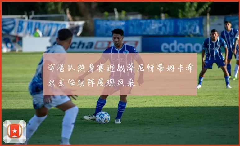 海港队热身赛迎战泽尼特蒂姆卡希尔亲临助阵展现风采