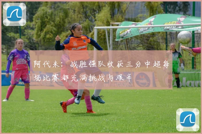 阿代米：战胜强队收获三分中超每场比赛都充满挑战与艰辛