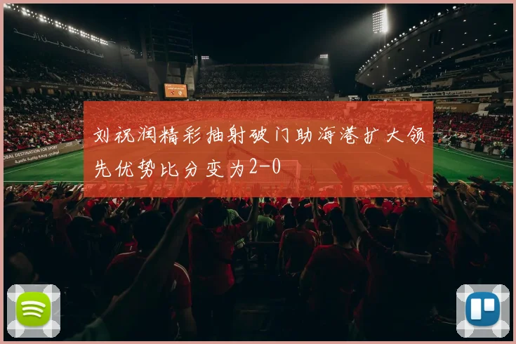 刘祝润精彩抽射破门助海港扩大领先优势比分变为2-0