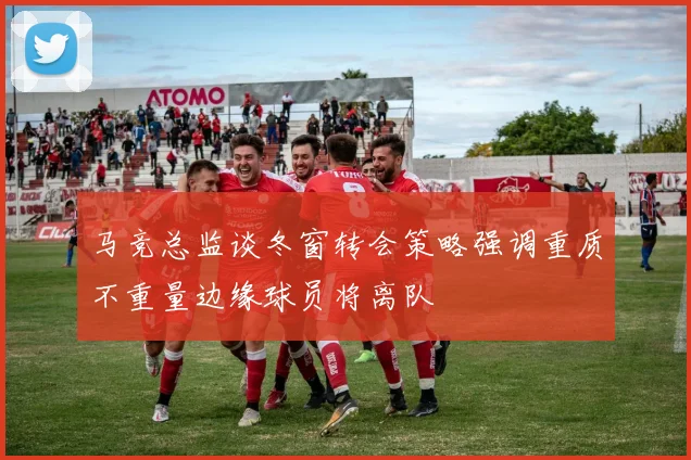 马竞总监谈冬窗转会策略强调重质不重量边缘球员将离队