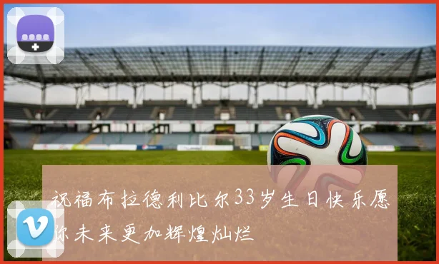 祝福布拉德利比尔33岁生日快乐愿你未来更加辉煌灿烂