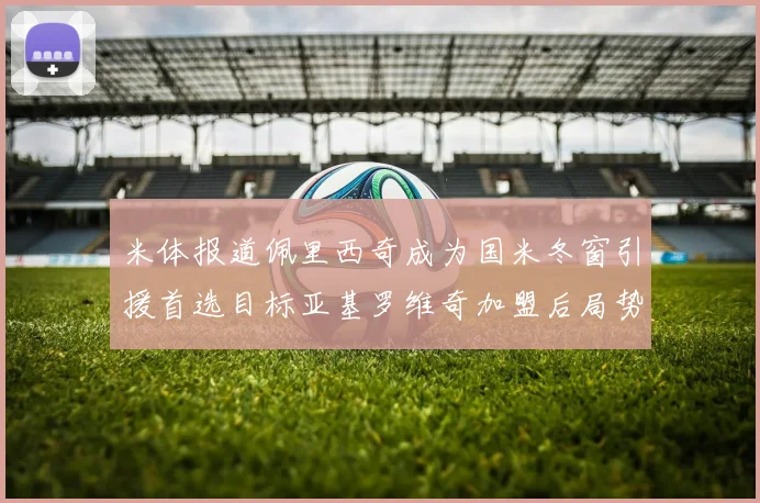 米体报道佩里西奇成为国米冬窗引援首选目标亚基罗维奇加盟后局势明朗