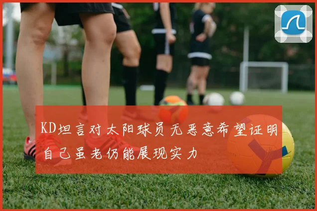 KD坦言对太阳球员无恶意希望证明自己虽老仍能展现实力