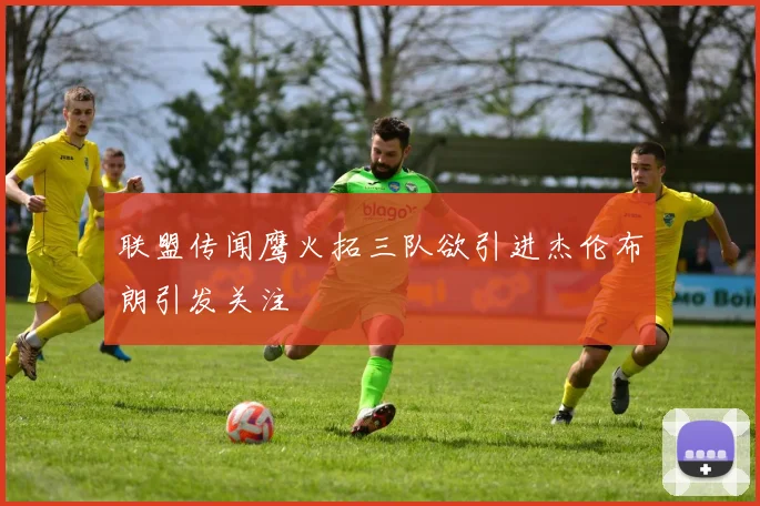 联盟传闻鹰火拓三队欲引进杰伦布朗引发关注