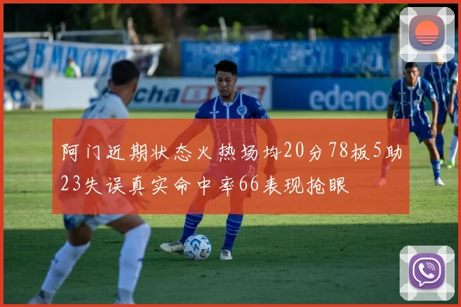 阿门近期状态火热场均20分78板5助23失误真实命中率66表现抢眼