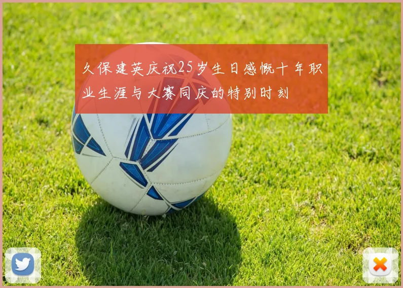 久保建英庆祝25岁生日感慨十年职业生涯与大赛同庆的特别时刻