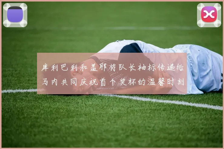 库利巴利和盖耶将队长袖标传递给马内共同庆祝首个奖杯的温馨时刻