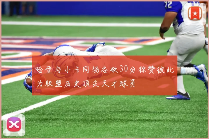 哈登与小卡同场各砍30分称赞彼此为联盟历史顶尖天才球员