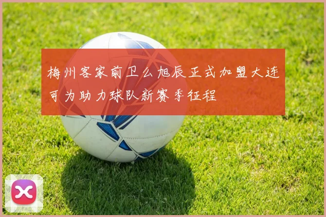 梅州客家前卫么旭辰正式加盟大连可为助力球队新赛季征程
