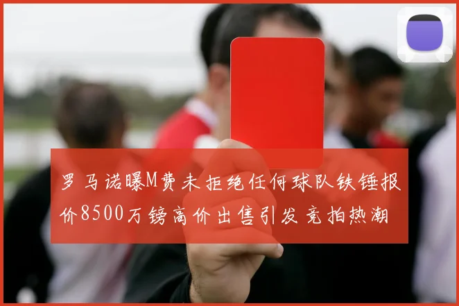 罗马诺曝M费未拒绝任何球队铁锤报价8500万镑高价出售引发竞拍热潮
