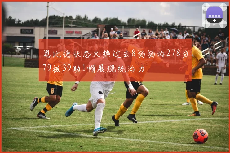 恩比德状态火热过去8场场均278分79板39助1帽展现统治力