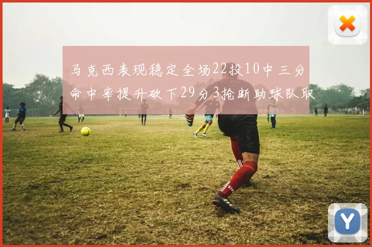 马克西表现稳定全场22投10中三分命中率提升砍下29分3抢断助球队取胜