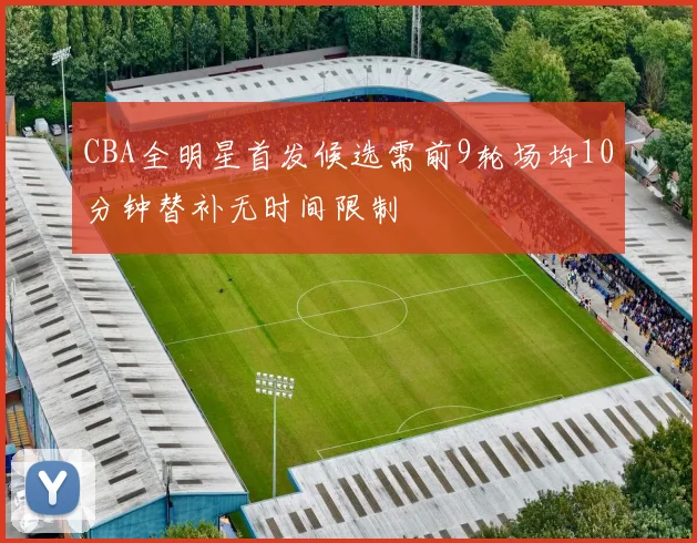 CBA全明星首发候选需前9轮场均10分钟替补无时间限制
